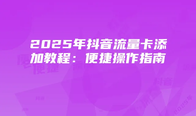 2025年抖音流量卡添加教程:便捷操作指南