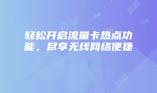 轻松开启流量卡热点功能,尽享无线网络便捷