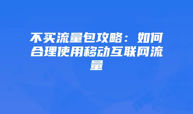 不买流量包攻略:如何合理使用移动互联网流量