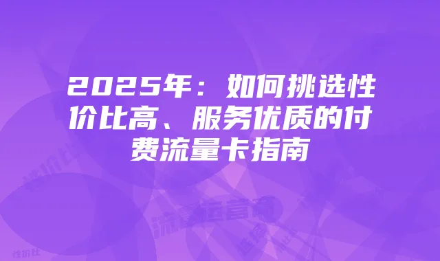 2025年:如何挑选性价比高、服务优质的付费流量卡指南