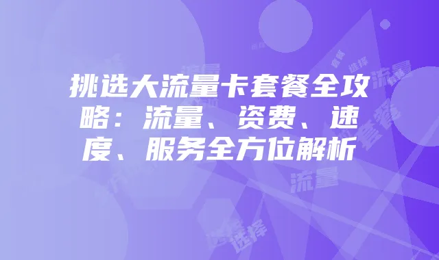 挑选大流量卡套餐全攻略:流量、资费、速度、服务全方位解析