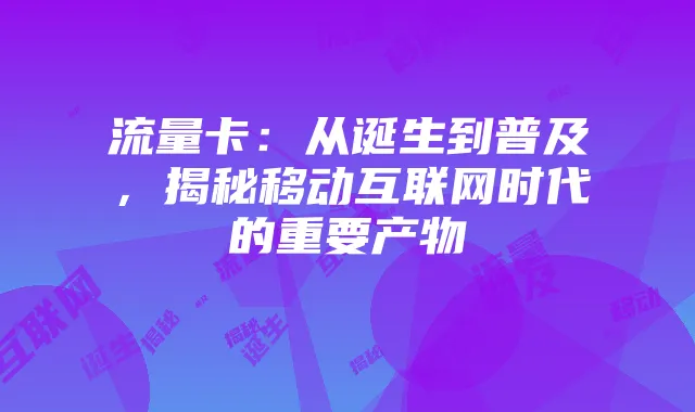 流量卡:从诞生到普及,揭秘移动互联网时代的重要产物