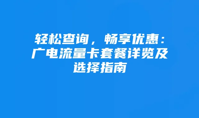 轻松查询，畅享优惠：广电流量卡套餐详览及选择指南