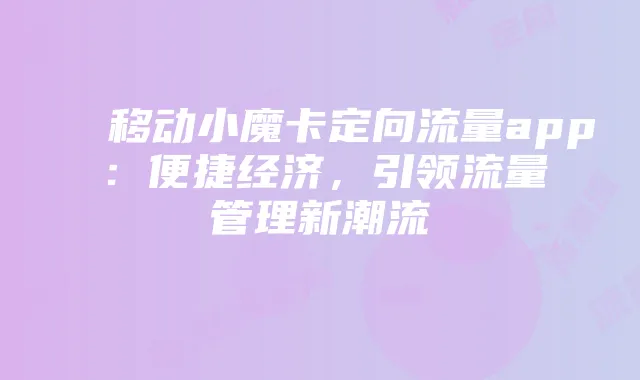移动小魔卡定向流量app：便捷经济，引领流量管理新潮流