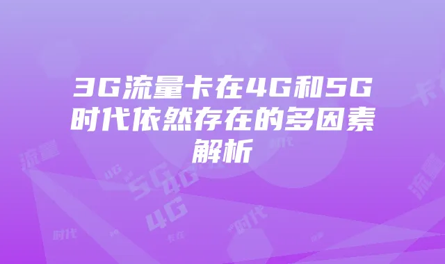 3G流量卡在4G和5G时代依然存在的多因素解析