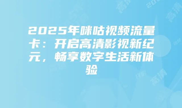 2025年咪咕视频流量卡:开启高清影视新纪元,畅享数字生活新体验