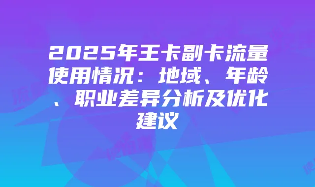 2025年王卡副卡流量使用情况：地域、年龄、职业差异分析及优化建议