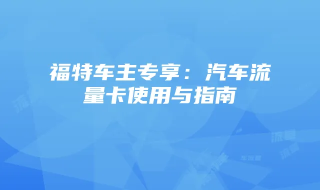 福特车主专享:汽车流量卡使用与指南
