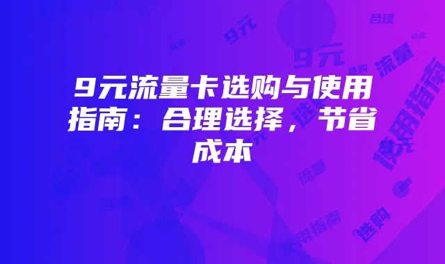 9元流量卡选购与使用指南:合理选择,节省成本