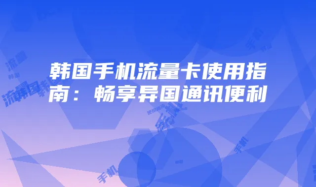 韩国手机流量卡使用指南:畅享异国通讯便利