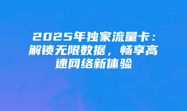 2025年独家流量卡:解锁无限数据,畅享高速网络新体验
