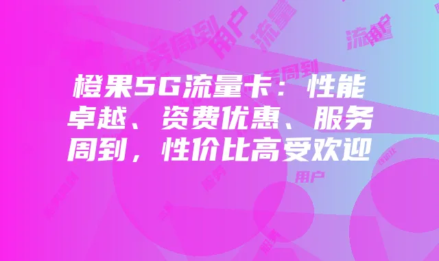 橙果5G流量卡:性能卓越、资费优惠、服务周到,性价比高受欢迎