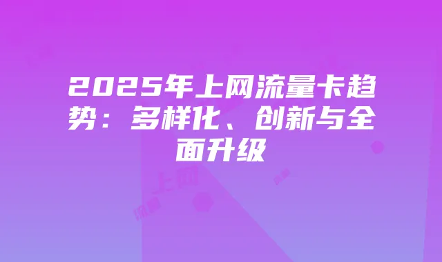 2025年上网流量卡趋势:多样化、创新与全面升级
