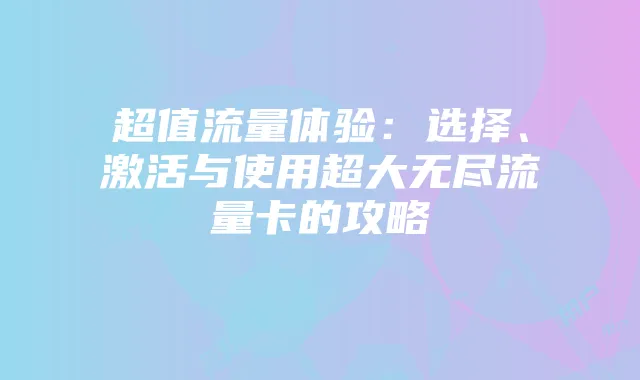 超值流量体验:选择、激活与使用超大无尽流量卡的攻略