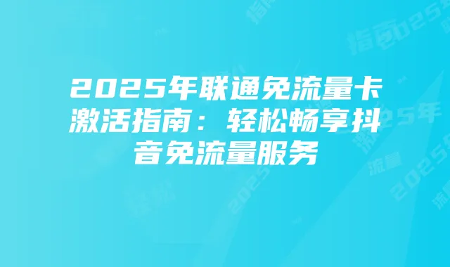 2025年联通免流量卡激活指南:轻松畅享抖音免流量服务