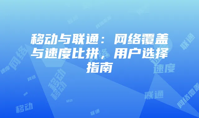 移动与联通:网络覆盖与速度比拼,用户选择指南