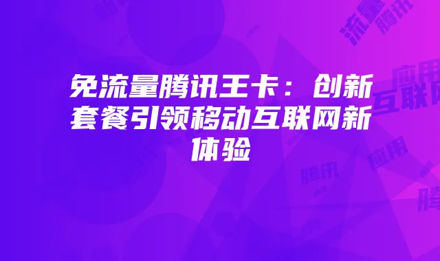 免流量腾讯王卡：创新套餐引领移动互联网新体验