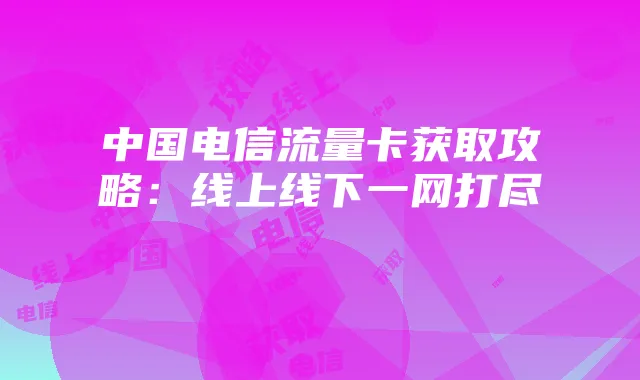 中国电信流量卡获取攻略:线上线下一网打尽