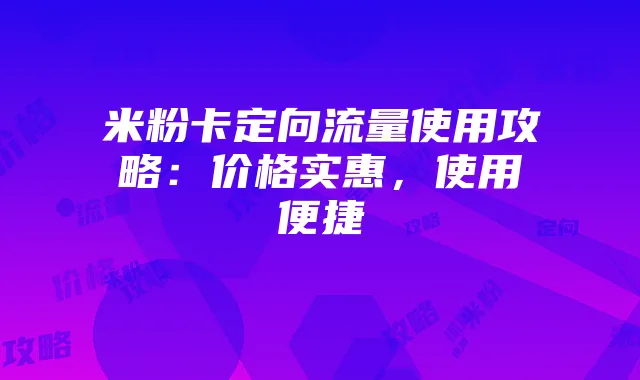 米粉卡定向流量使用攻略:价格实惠,使用便捷