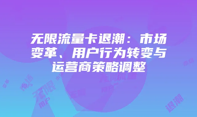 无限流量卡退潮:市场变革、用户行为转变与运营商策略调整