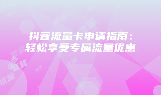 抖音流量卡申请指南:轻松享受专属流量优惠