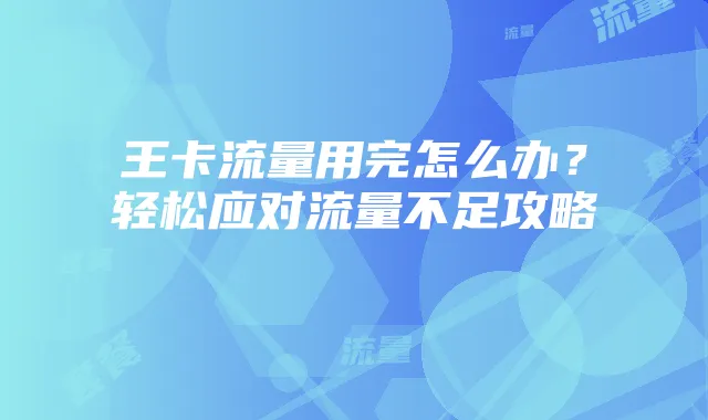王卡流量用完怎么办?轻松应对流量不足攻略