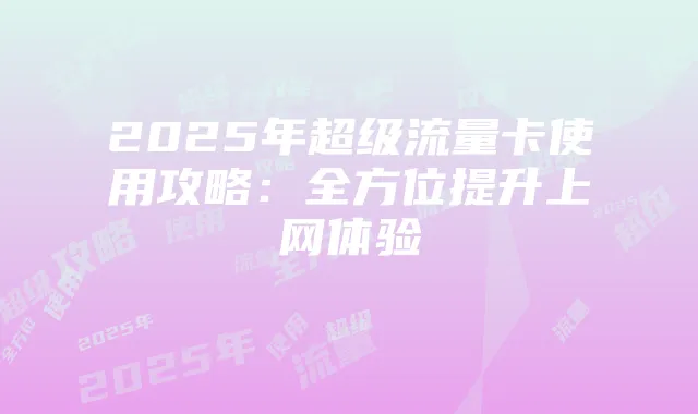 2025年超级流量卡使用攻略:全方位提升上网体验