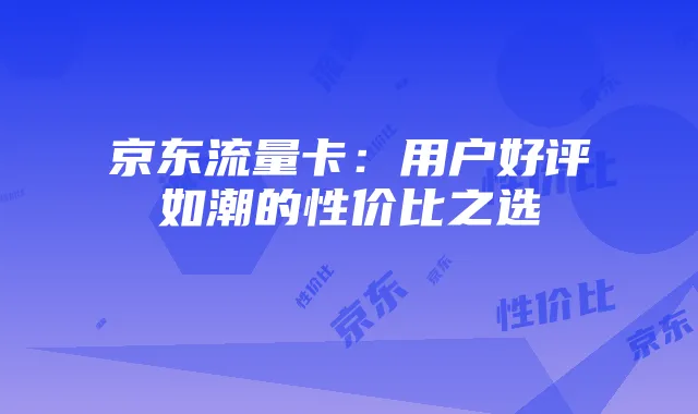京东流量卡:用户好评如潮的性价比之选