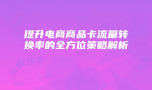 提升电商商品卡流量转换率的全方位策略解析