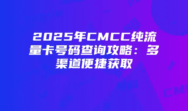 2025年CMCC纯流量卡号码查询攻略:多渠道便捷获取