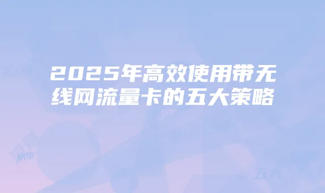 2025年高效使用带无线网流量卡的五大策略