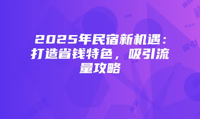 2025年民宿新机遇:打造省钱特色,吸引流量攻略