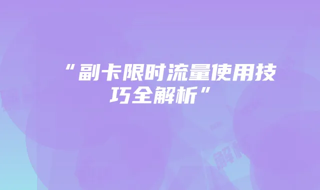 “副卡限时流量使用技巧全解析”